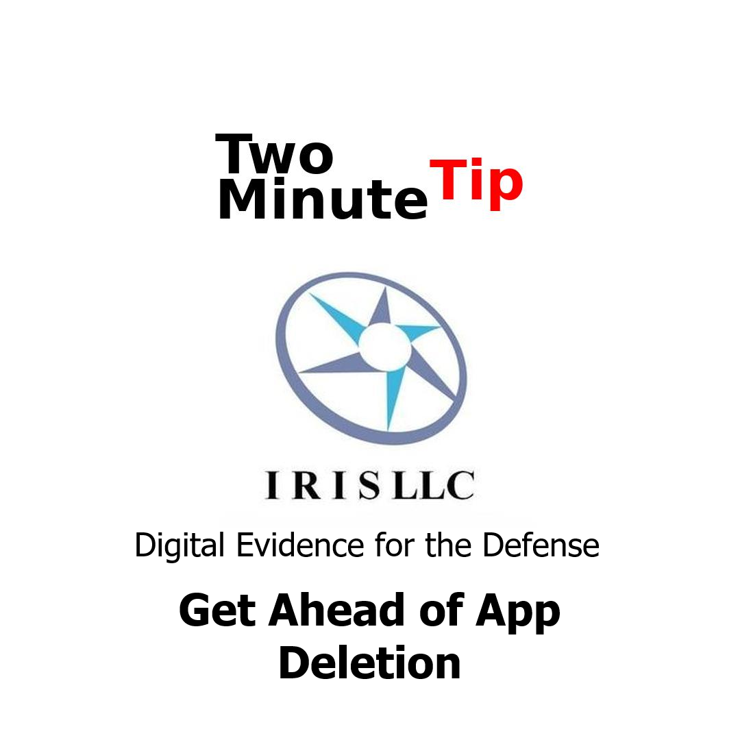 Get Ahead of App Deletion, IRIS LLC, Digital Evidence for the Defense, Two Minute Tip